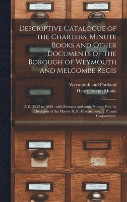 Descriptive Catalogue of the Charters, Minute Books and Other Documents of the Borough of Weymouth and Melcombe Regis 1