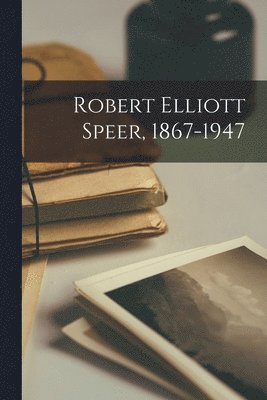 Robert Elliott Speer, 1867-1947 1