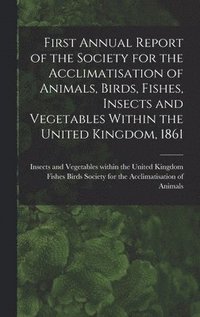 bokomslag First Annual Report of the Society for the Acclimatisation of Animals, Birds, Fishes, Insects and Vegetables Within the United Kingdom, 1861 [microform]