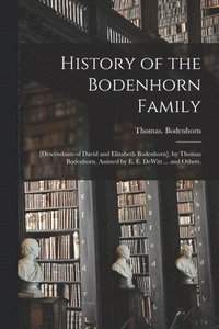 bokomslag History of the Bodenhorn Family; [descendants of David and Elizabeth Bodenhorn], by Thomas Bodenhorn, Assisted by E. E. DeWitt ... and Others.