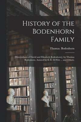 History of the Bodenhorn Family; [descendants of David and Elizabeth Bodenhorn], by Thomas Bodenhorn, Assisted by E. E. DeWitt ... and Others.