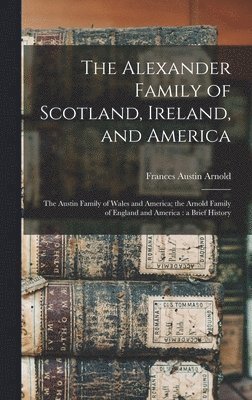 bokomslag The Alexander Family of Scotland, Ireland, and America; the Austin Family of Wales and America; the Arnold Family of England and America