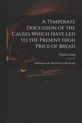 Charles 1761-1838 Long, Charles Long - Temperate Discussion of the Causes Which Have Led to the Present High Price of Bread, Häftad