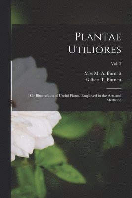 Plantae Utiliores; or Illustrations of Useful Plants, Employed in the Arts and Medicine; Vol. 2 1