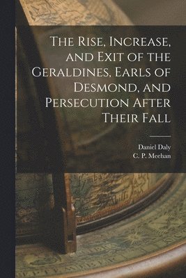 bokomslag The Rise, Increase, and Exit of the Geraldines, Earls of Desmond, and Persecution After Their Fall