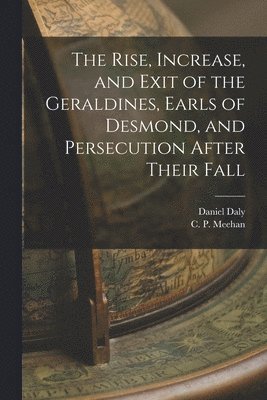 Daniel 1595-1662 Daly, Daniel Daly, C. P. (Charles Patrick) Meehan - Rise, Increase, and Exit of the Geraldines, Earls of Desmond, and Persecution After Their Fall, Häftad