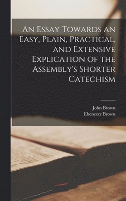 John 1722-1787 Brown, Ebenezer 1758-1836 Brown, John Brown, Ebenezer Brown - Essay Towards an Easy, Plain, Practical, and Extensive Explication of the Assembly's Shorter Catechism, Inbunden