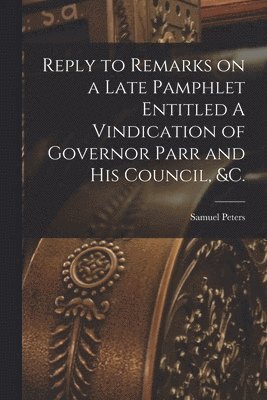 Reply to Remarks on a Late Pamphlet Entitled A Vindication of Governor Parr and His Council, &c. [microform] 1