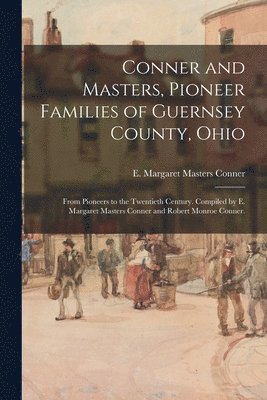 bokomslag Conner and Masters, Pioneer Families of Guernsey County, Ohio; From Pioneers to the Twentieth Century. Compiled by E. Margaret Masters Conner and Robe