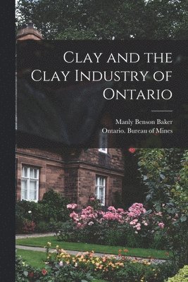 Manly Benson 1877-1958 Baker, Ontario Bureau of Mines - Clay and the Clay Industry of Ontario [microform], Häftad