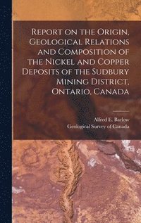 bokomslag Report on the Origin, Geological Relations and Composition of the Nickel and Copper Deposits of the Sudbury Mining District, Ontario, Canada [microform]