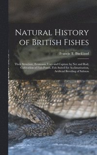 bokomslag Natural History of British Fishes; Their Structure, Economic Uses and Capture by Net and Rod, Cultivation of Fish-ponds, Fish Suited for Acclimatisation, Artificial Breeding of Salmon