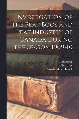 Aleph Anrep, Alf Larson, Canada Mines Branch - Investigation of the Peat Bogs and Peat Industry of Canada During the Season 1909-10 [microform], Häftad