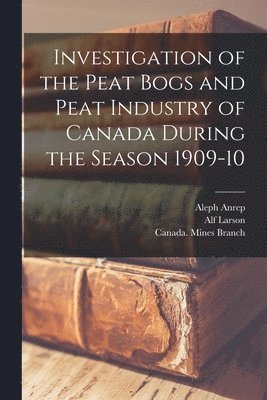 Investigation of the Peat Bogs and Peat Industry of Canada During the Season 1909-10 [microform] 1