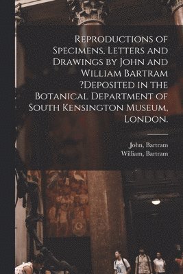Reproductions of Specimens, Letters and Drawings by John and William Bartram ?deposited in the Botanical Department of South Kensington Museum, London. 1