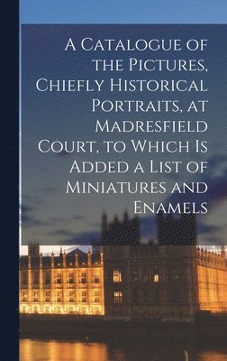 bokomslag A Catalogue of the Pictures, Chiefly Historical Portraits, at Madresfield Court, to Which is Added a List of Miniatures and Enamels