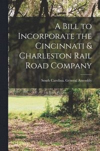 bokomslag A Bill to Incorporate the Cincinnati & Charleston Rail Road Company