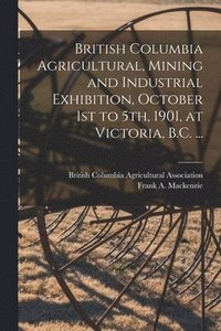 bokomslag British Columbia Agricultural, Mining and Industrial Exhibition, October 1st to 5th, 1901, at Victoria, B.C. ... [microform]