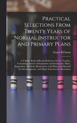 Practical Selections From Twenty Years of Normal Instructor and Primary Plans; a Valuble Book of Ready Reference for the Teacher, Containing Articles of Inspiration and Instruction; Hints, 1