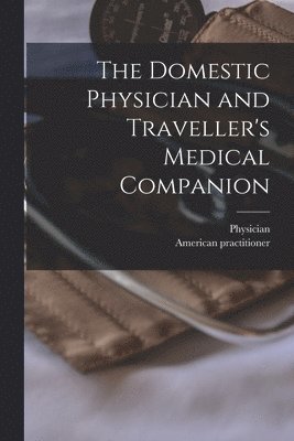 The Domestic Physician and Traveller's Medical Companion [microform] 1