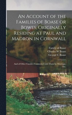 An Account of the Families of Boase or Bowes, Originally Residing at Paul and Madron in Cornwall; and of Other Families Connected With Them by Marriage, Etc. 1