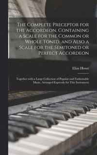 bokomslag Complete Preceptor for the Accordeon, Containing a Scale for the Common or Whole Toned, and Also a Scale for the Semitoned or Perfect Accordeon; Together With a Large Collection of Popular and Fash...