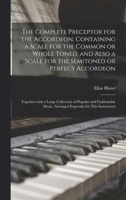 bokomslag Complete Preceptor for the Accordeon, Containing a Scale for the Common or Whole Toned, and Also a Scale for the Semitoned or Perfect Accordeon; Together With a Large Collection of Popular and Fash...