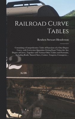 Railroad Curve Tables; Containing a Comprehensive Table of Functions of a One-degree Curve, With Correction Quantities Giving Exact Values for Any Degree of Curve, Together With Various Other Tables 1