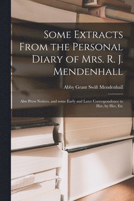 Some Extracts From the Personal Diary of Mrs. R. J. Mendenhall [microform]; Also Press Notices, and Some Early and Later Correspondence to Her, by Her, Etc 1