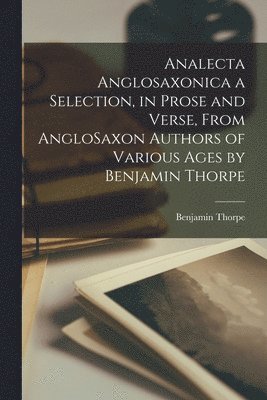 Analecta Anglosaxonica a Selection, in Prose and Verse, From AngloSaxon Authors of Various Ages by Benjamin Thorpe 1