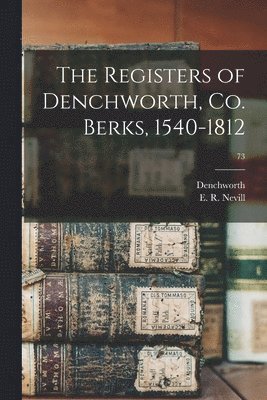 Denchworth (England Parish), E. R. (Edmund Robert) Nevill - Registers of Denchworth, Co. Berks, 1540-1812; 73, Häftad