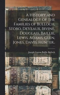 bokomslag A History and Genealogy of the Families of Bulloch, Stobo, DeVeaux, Irvine, Douglass, Baillie, Lewis, Adams, Glen, Jones, Davis, Hunter..
