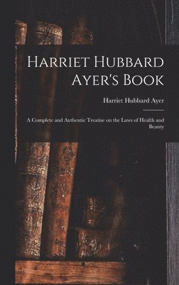 bokomslag Harriet Hubbard Ayer's Book; a Complete and Authentic Treatise on the Laws of Health and Beauty