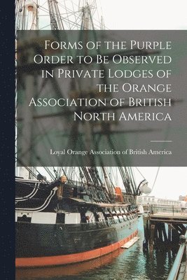 Forms of the Purple Order to Be Observed in Private Lodges of the Orange Association of British North America [microform] 1