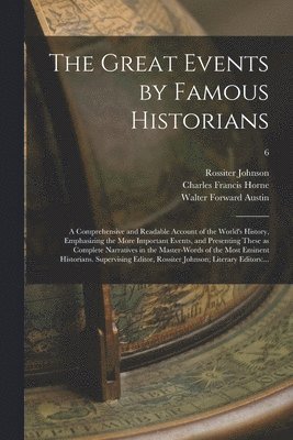 The Great Events by Famous Historians; a Comprehensive and Readable Account of the World's History, Emphasizing the More Important Events, and Presenting These as Complete Narratives in the 1