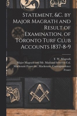 Statement, &c. by Major Magrath and Result of Examination, of Toronto Turf Club Accounts 1837-8-9 [microform] 1