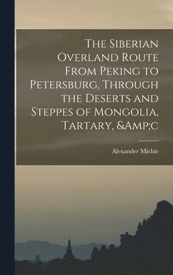 bokomslag The Siberian Overland Route From Peking to Petersburg, Through the Deserts and Steppes of Mongolia, Tartary, &c