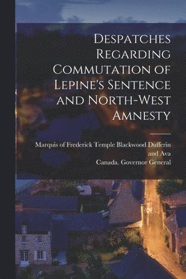 Despatches Regarding Commutation of Lepine's Sentence and North-West Amnesty [microform] 1