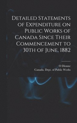 Detailed Statements of Expenditure on Public Works of Canada Since Their Commencement to 30th of June, 1882 [microform] 1