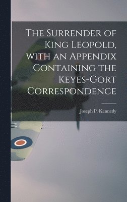 The Surrender of King Leopold, With an Appendix Containing the Keyes-Gort Correspondence 1