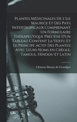 Plantes Mdicinales De L'ile Maurice Et Des Pays Intertropicaux Comprenant Un Formulaire Thrapeutique Prcd D'un Tableau Content La Vertu Et Le Principe Actif Des Plantes Avec Leurs Noms En 1