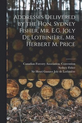 Addresses Delivered by the Hon. Sydney Fisher, Mr. E.G. Joly De Lotbinire, Mr. Herbert M. Price [microform] 1