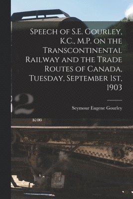 Speech of S.E. Gourley, K.C., M.P. on the Transcontinental Railway and the Trade Routes of Canada, Tuesday, September 1st, 1903 [microform] 1