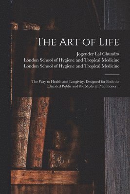The Art of Life; the Way to Health and Longivity. Designed for Both the Educated Public and the Medical Practitioner .. [electronic Resource] 1
