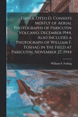 Fisher, Otto O. Consists Mostly of Aerial Photographs of Paricutin Volcano, December 1944, Also Includes a Photograph of William F. Foshag in the Fiel 1