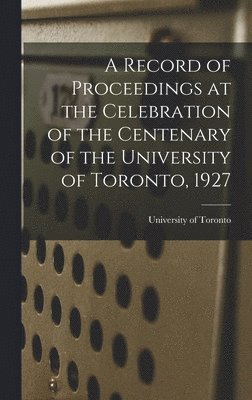 bokomslag A Record of Proceedings at the Celebration of the Centenary of the University of Toronto, 1927