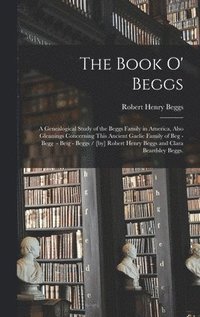 bokomslag The Book O' Beggs: a Genealogical Study of the Beggs Family in America, Also Gleanings Concerning This Ancient Gaelic Family of Beg - Beg