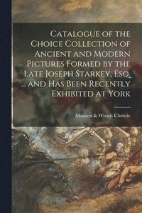 bokomslag Catalogue of the Choice Collection of Ancient and Modern Pictures Formed by the Late Joseph Starkey, Esq. ... and Has Been Recently Exhibited at York