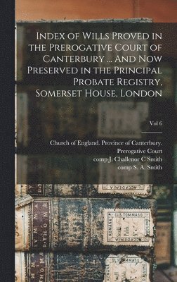 Index of Wills Proved in the Prerogative Court of Canterbury ... And Now Preserved in the Principal Probate Registry, Somerset House, London; vol 6, Inbunden