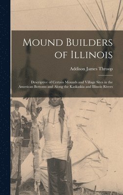 Addison James 1876- Throop, Addison James Throop - Mound Builders of Illinois: Descriptive of Certain Mounds and Village Sites in the American Bottoms and Along the Kaskaskia and Illinois Rivers, Inbunden
